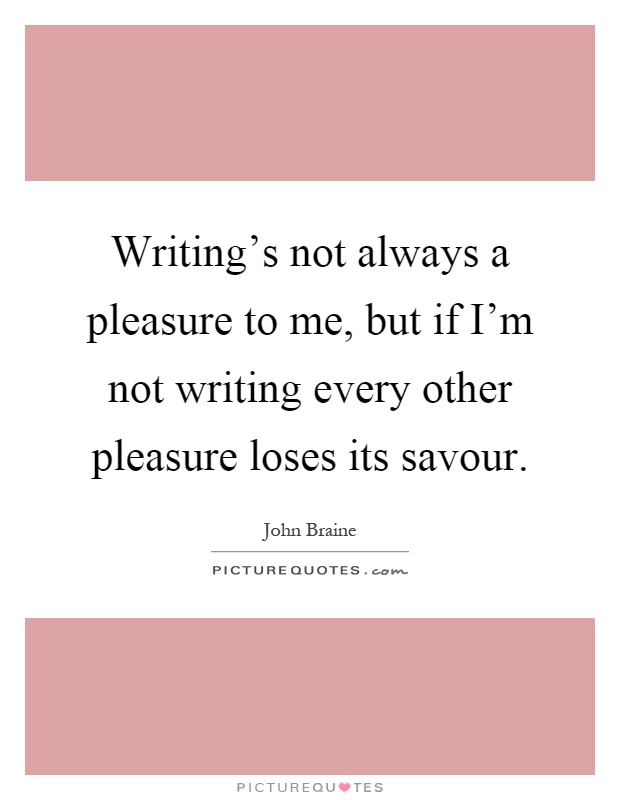 Writing's not always a pleasure to me, but if I'm not writing every other pleasure loses its savour Picture Quote #1