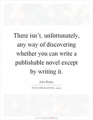 There isn’t, unfortunately, any way of discovering whether you can write a publishable novel except by writing it Picture Quote #1