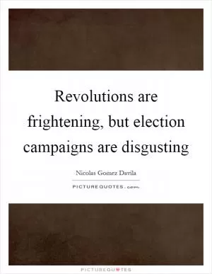Revolutions are frightening, but election campaigns are disgusting Picture Quote #1