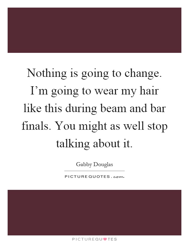 Nothing is going to change. I'm going to wear my hair like this during beam and bar finals. You might as well stop talking about it Picture Quote #1