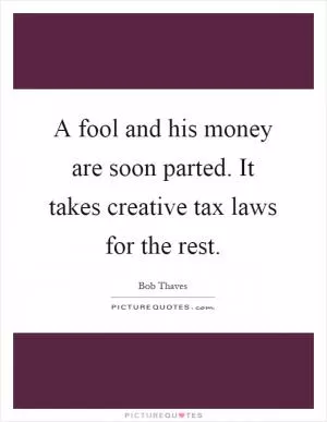A fool and his money are soon parted. It takes creative tax laws for the rest Picture Quote #1