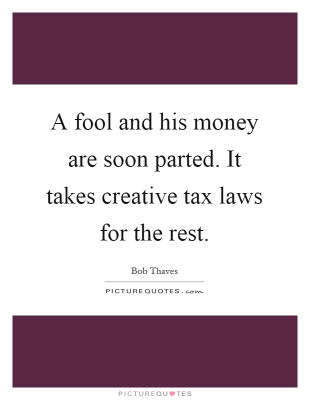 A fool and his money are soon parted. It takes creative tax laws for the rest Picture Quote #1