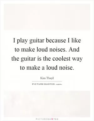 I play guitar because I like to make loud noises. And the guitar is the coolest way to make a loud noise Picture Quote #1