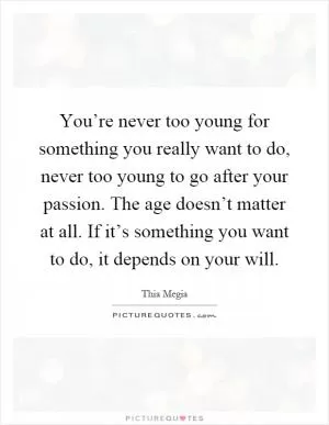 You’re never too young for something you really want to do, never too young to go after your passion. The age doesn’t matter at all. If it’s something you want to do, it depends on your will Picture Quote #1