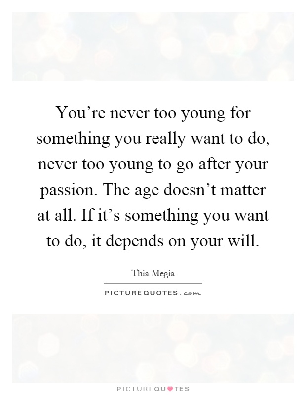 You're never too young for something you really want to do, never too young to go after your passion. The age doesn't matter at all. If it's something you want to do, it depends on your will Picture Quote #1