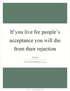 If you live for people’s acceptance you will die from their rejection Picture Quote #1