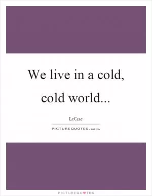 We live in a cold, cold world Picture Quote #1