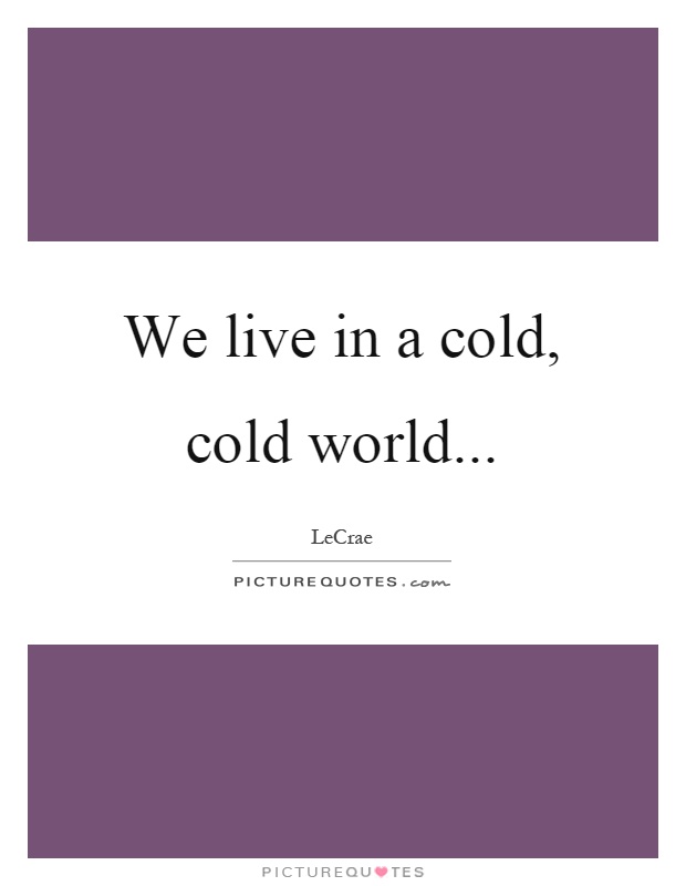 We live in a cold, cold world Picture Quote #1