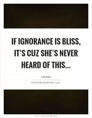 If ignorance is bliss, it’s cuz she’s never heard of this Picture Quote #1