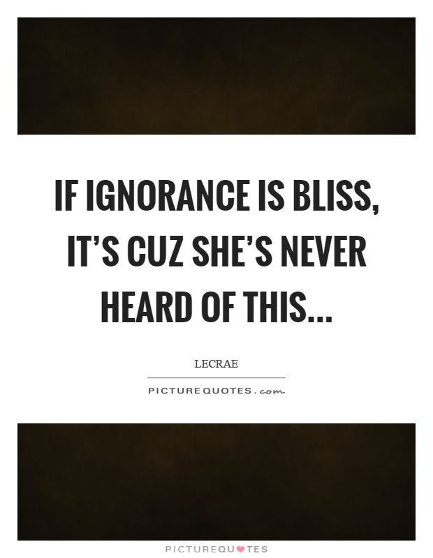 If ignorance is bliss, it's cuz she's never heard of this Picture Quote #1