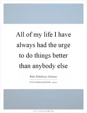 All of my life I have always had the urge to do things better than anybody else Picture Quote #1