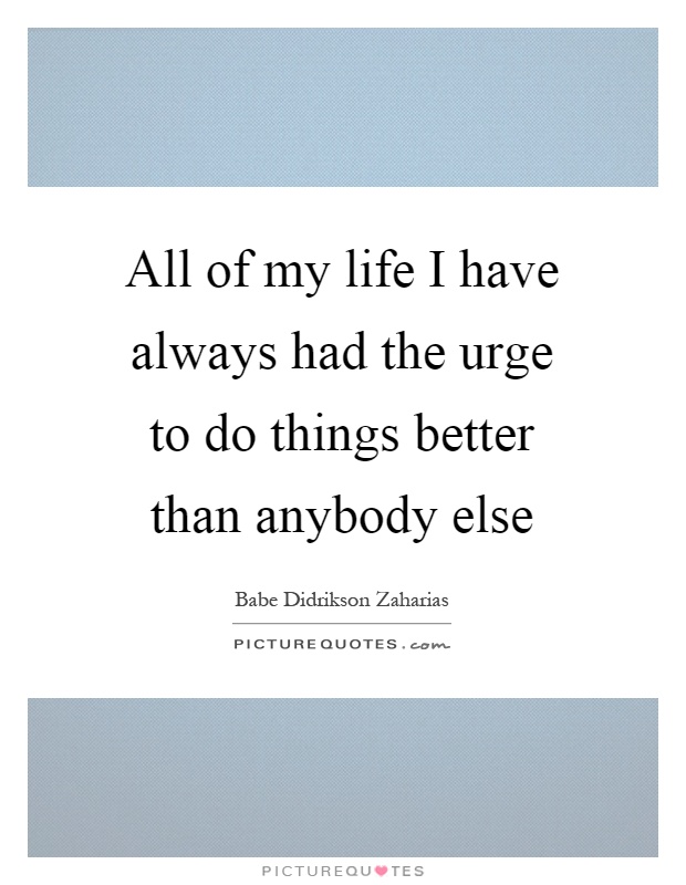 All of my life I have always had the urge to do things better than anybody else Picture Quote #1