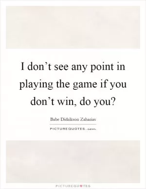 I don’t see any point in playing the game if you don’t win, do you? Picture Quote #1