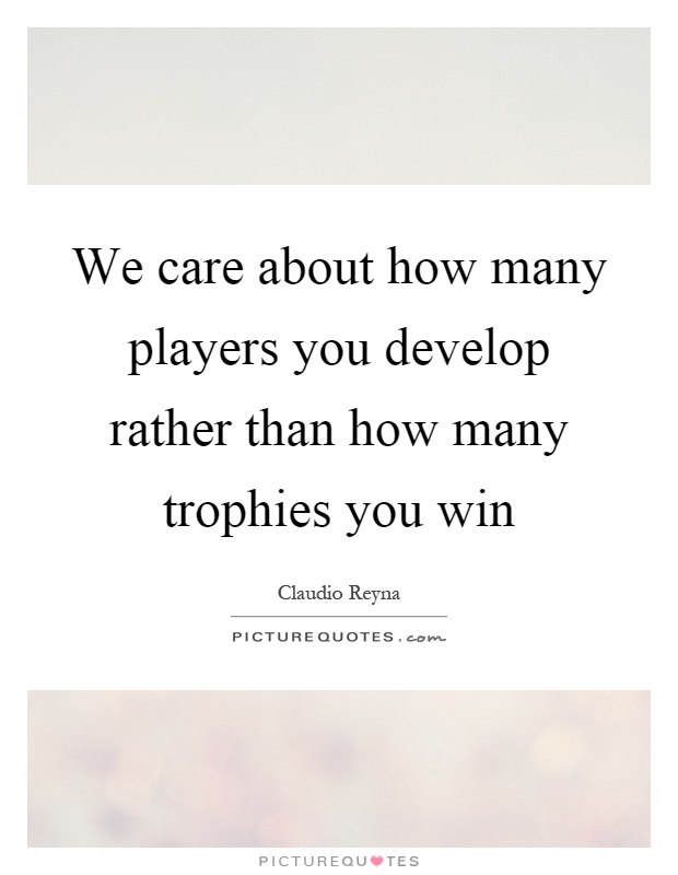 We care about how many players you develop rather than how many trophies you win Picture Quote #1