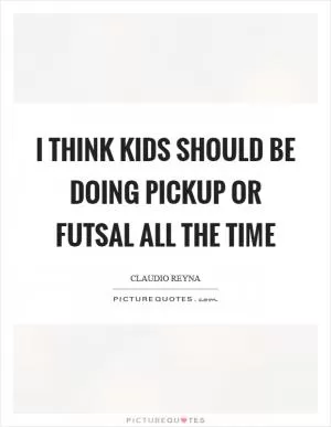 I think kids should be doing pickup or futsal all the time Picture Quote #1