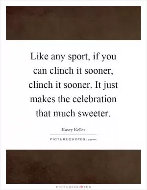 Like any sport, if you can clinch it sooner, clinch it sooner. It just makes the celebration that much sweeter Picture Quote #1