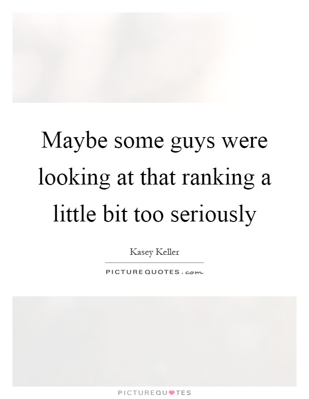Maybe some guys were looking at that ranking a little bit too seriously Picture Quote #1