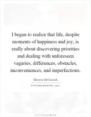 I began to realize that life, despite moments of happiness and joy, is really about discovering priorities and dealing with unforeseen vagaries, differences, obstacles, inconveniences, and imperfections Picture Quote #1