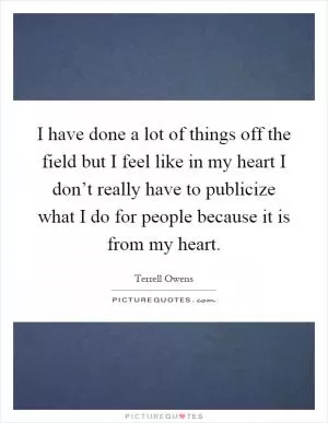 I have done a lot of things off the field but I feel like in my heart I don’t really have to publicize what I do for people because it is from my heart Picture Quote #1