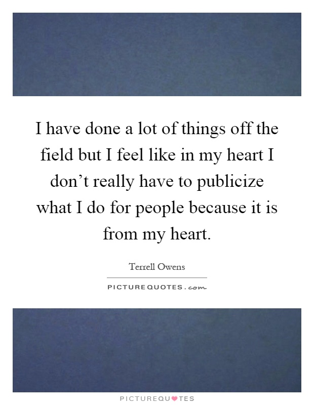 I have done a lot of things off the field but I feel like in my heart I don't really have to publicize what I do for people because it is from my heart Picture Quote #1