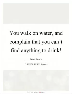 You walk on water, and complain that you can’t find anything to drink! Picture Quote #1