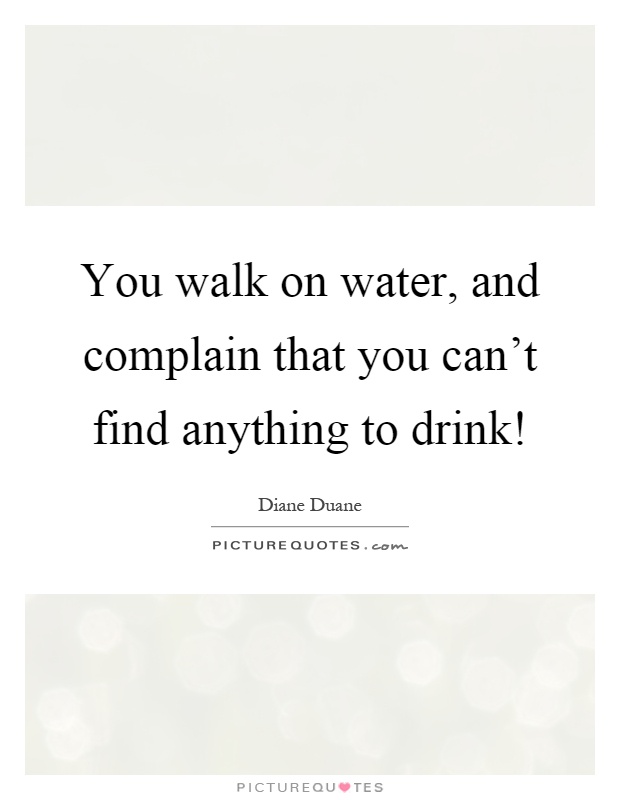 You walk on water, and complain that you can't find anything to drink! Picture Quote #1