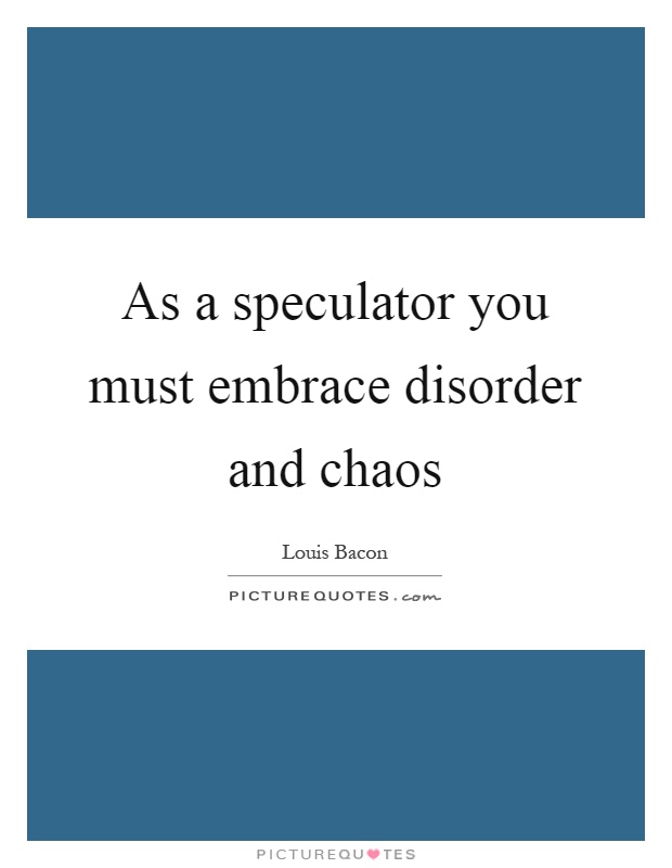 As a speculator you must embrace disorder and chaos Picture Quote #1