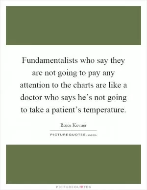 Fundamentalists who say they are not going to pay any attention to the charts are like a doctor who says he’s not going to take a patient’s temperature Picture Quote #1