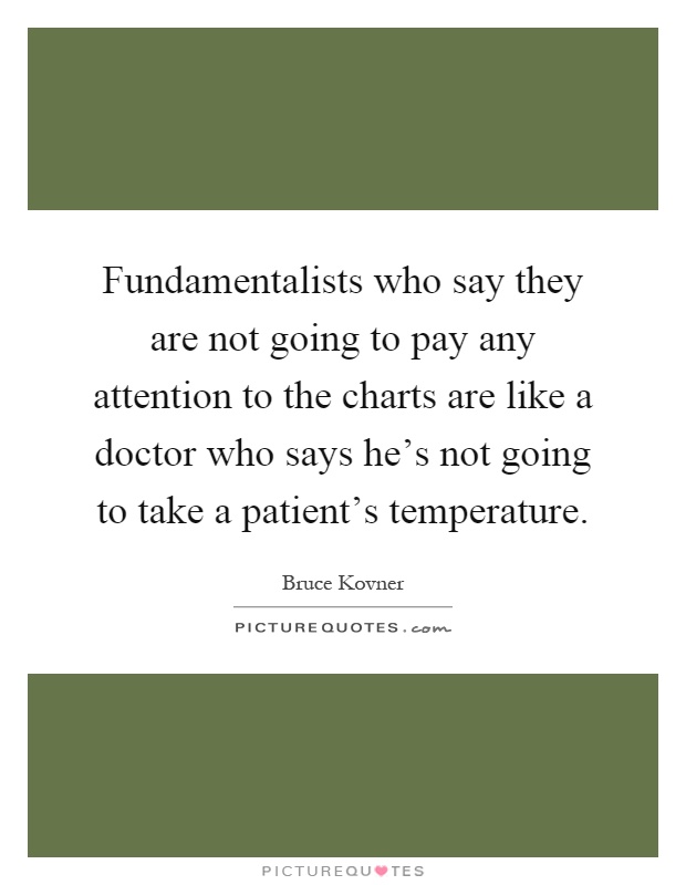 Fundamentalists who say they are not going to pay any attention to the charts are like a doctor who says he's not going to take a patient's temperature Picture Quote #1