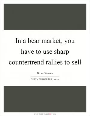In a bear market, you have to use sharp countertrend rallies to sell Picture Quote #1