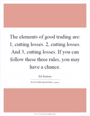 The elements of good trading are: 1, cutting losses. 2, cutting losses. And 3, cutting losses. If you can follow these three rules, you may have a chance Picture Quote #1