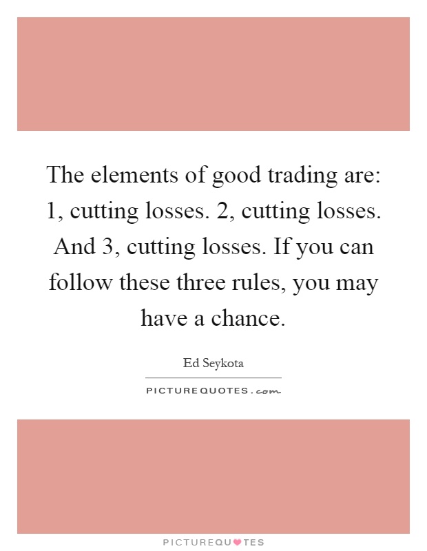 The elements of good trading are: 1, cutting losses. 2, cutting losses. And 3, cutting losses. If you can follow these three rules, you may have a chance Picture Quote #1