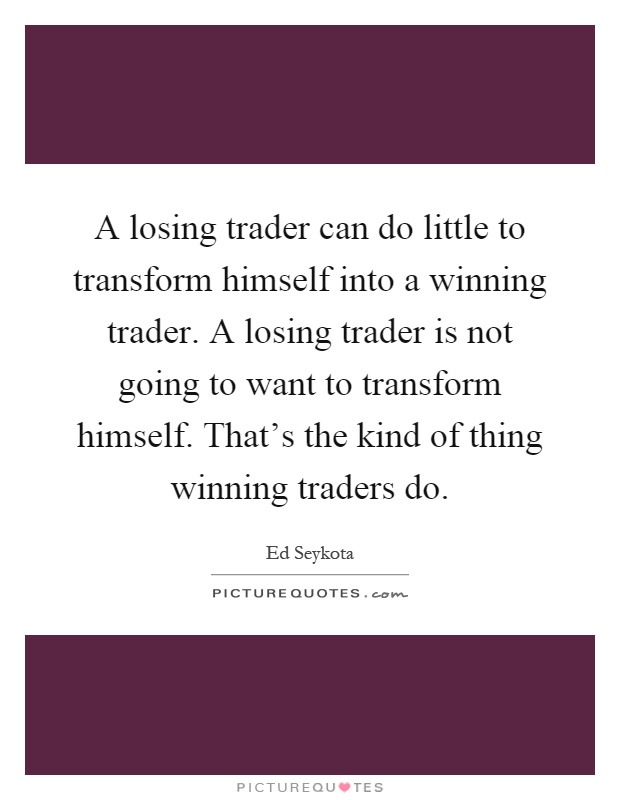 A losing trader can do little to transform himself into a winning trader. A losing trader is not going to want to transform himself. That's the kind of thing winning traders do Picture Quote #1