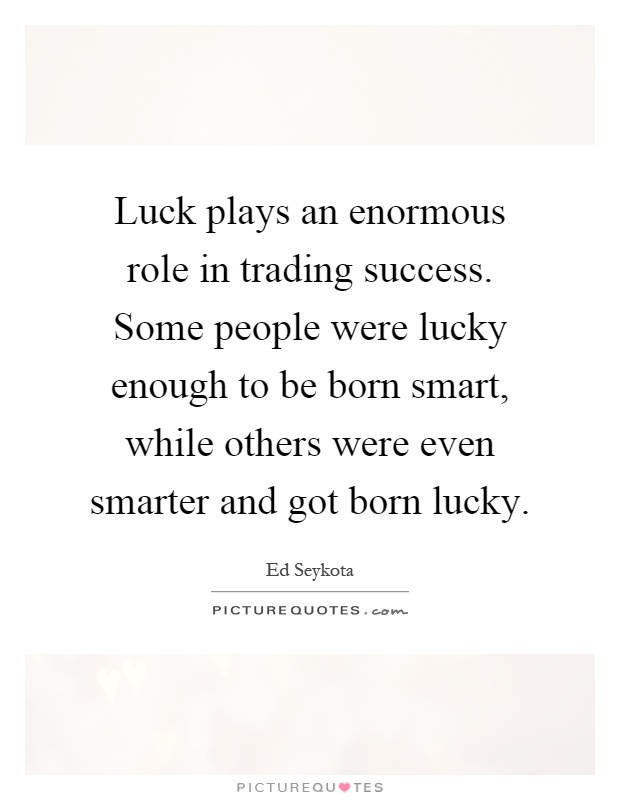 Luck plays an enormous role in trading success. Some people were lucky enough to be born smart, while others were even smarter and got born lucky Picture Quote #1