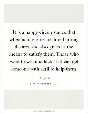 It is a happy circumstance that when nature gives us true burning desires, she also gives us the means to satisfy them. Those who want to win and lack skill can get someone with skill to help them Picture Quote #1