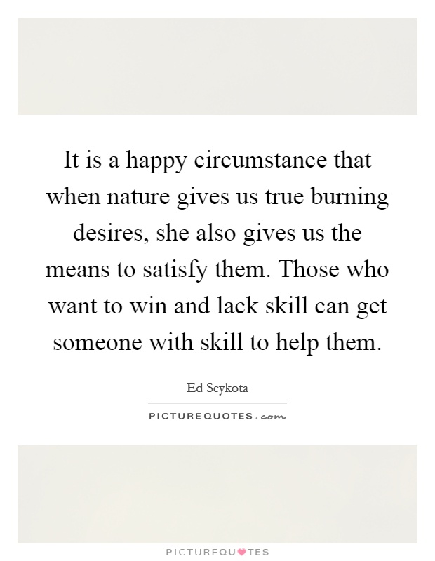 It is a happy circumstance that when nature gives us true burning desires, she also gives us the means to satisfy them. Those who want to win and lack skill can get someone with skill to help them Picture Quote #1