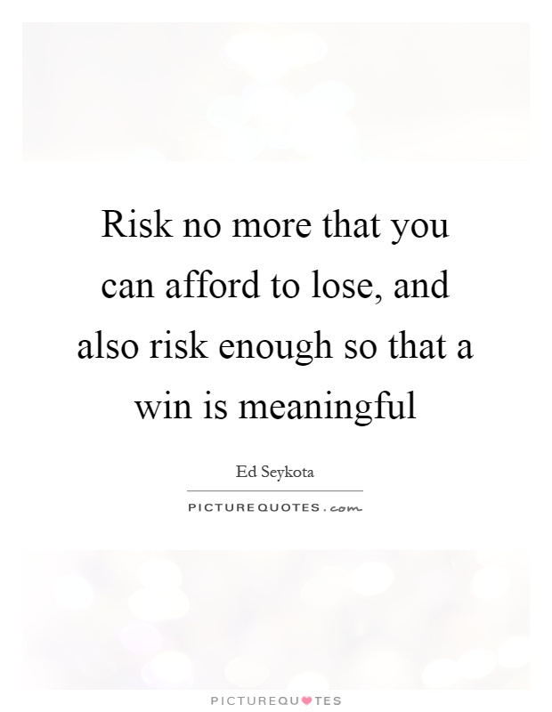 Risk no more that you can afford to lose, and also risk enough so that a win is meaningful Picture Quote #1