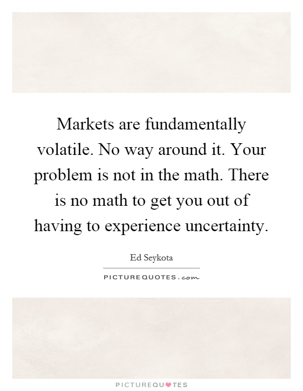Markets are fundamentally volatile. No way around it. Your problem is not in the math. There is no math to get you out of having to experience uncertainty Picture Quote #1