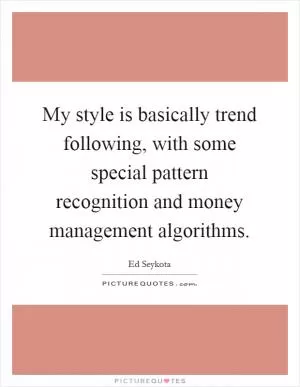 My style is basically trend following, with some special pattern recognition and money management algorithms Picture Quote #1