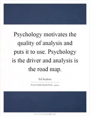 Psychology motivates the quality of analysis and puts it to use. Psychology is the driver and analysis is the road map Picture Quote #1