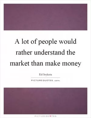 A lot of people would rather understand the market than make money Picture Quote #1