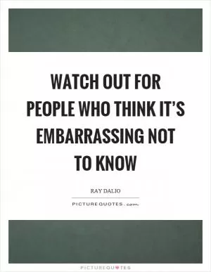 Watch out for people who think it’s embarrassing not to know Picture Quote #1