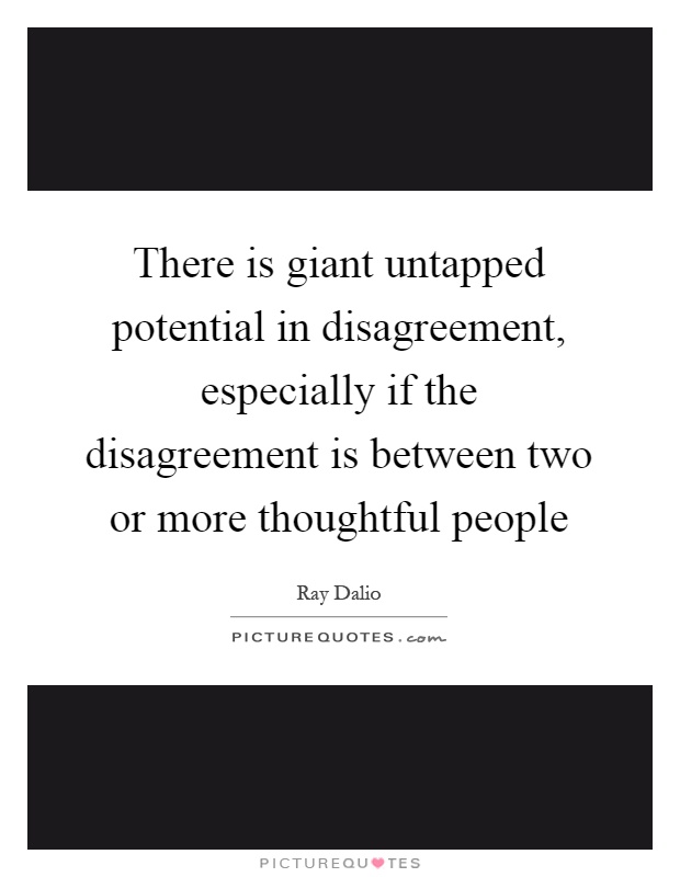 There is giant untapped potential in disagreement, especially if the disagreement is between two or more thoughtful people Picture Quote #1