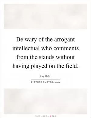 Be wary of the arrogant intellectual who comments from the stands without having played on the field Picture Quote #1