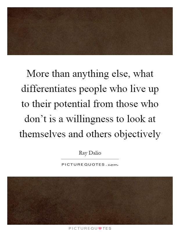 More than anything else, what differentiates people who live up to their potential from those who don't is a willingness to look at themselves and others objectively Picture Quote #1