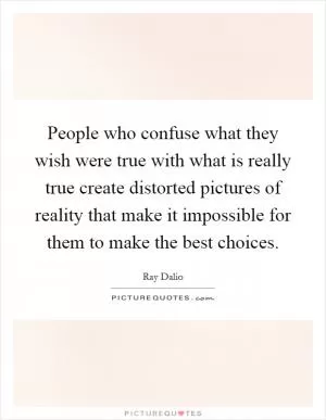 People who confuse what they wish were true with what is really true create distorted pictures of reality that make it impossible for them to make the best choices Picture Quote #1