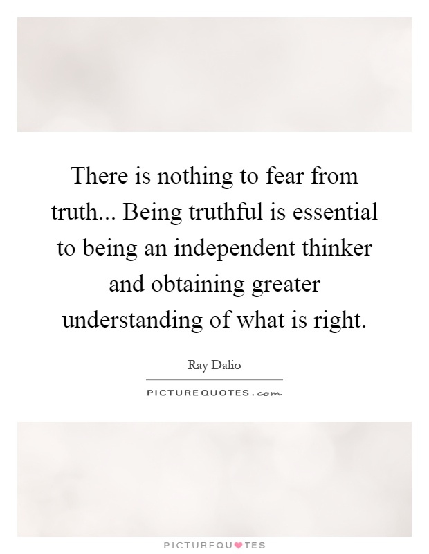 There is nothing to fear from truth... Being truthful is essential to being an independent thinker and obtaining greater understanding of what is right Picture Quote #1