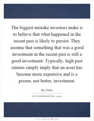 The biggest mistake investors make is to believe that what happened in the recent past is likely to persist. They assume that something that was a good investment in the recent past is still a good investment. Typically, high past returns simply imply that an asset has become more expensive and is a poorer, not better, investment Picture Quote #1
