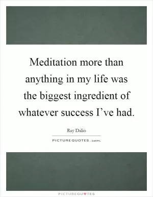 Meditation more than anything in my life was the biggest ingredient of whatever success I’ve had Picture Quote #1