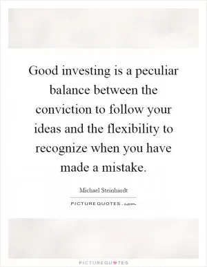 Good investing is a peculiar balance between the conviction to follow your ideas and the flexibility to recognize when you have made a mistake Picture Quote #1